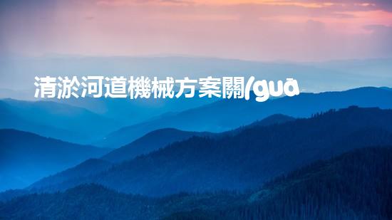 清淤河道機械方案關(guān)鍵技術(shù)揭秘：提升清淤效率的突破性方法！